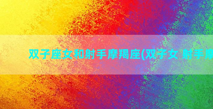 双子座女和射手摩羯座(双子女 射手摩羯男)
